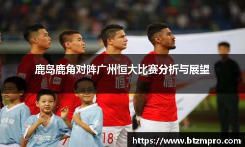 鹿岛鹿角对阵广州恒大比赛分析与展望