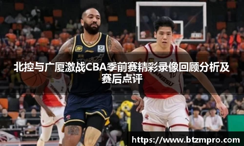 北控与广厦激战CBA季前赛精彩录像回顾分析及赛后点评